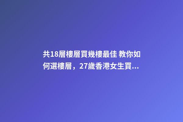 共18層樓層買幾樓最佳 教你如何選樓層，27歲香港女生買下18㎡納米樓-第1張-觀點(diǎn)-玄機(jī)派
